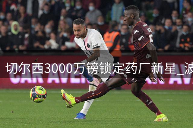 切尔西3000万镑锁定药厂新星 波黑天才中场或成蓝军今夏首签