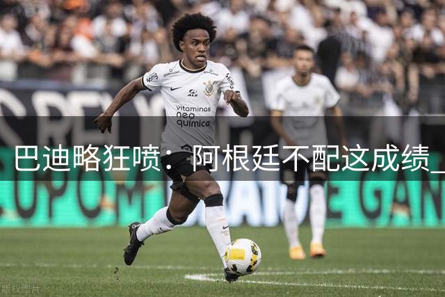 巴迪略狂喷：阿根廷不配这成绩 没有梅西啥也不是 狗东西帕雷德斯