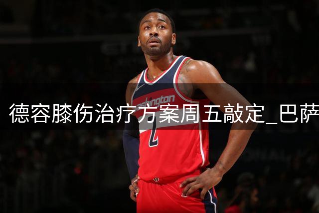 德容膝伤治疗方案周五敲定 巴萨医疗团队与球员存分歧