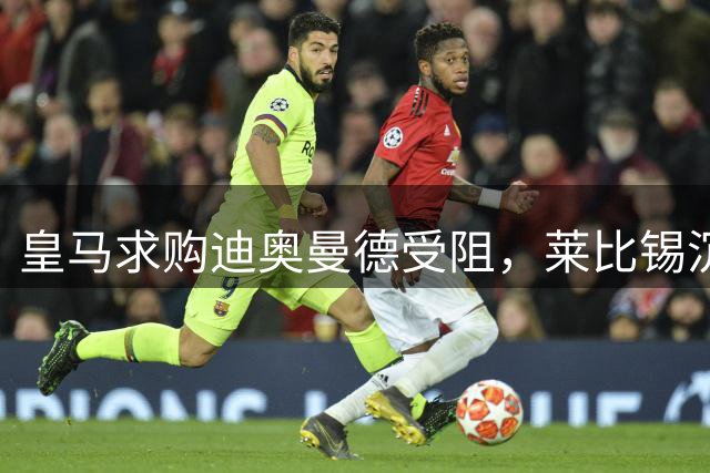 皇马求购迪奥曼德受阻，莱比锡沉默应对引关注