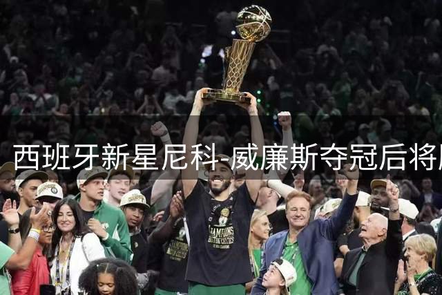 西班牙新星尼科-威廉斯夺冠后将胜利献给偶像内马尔