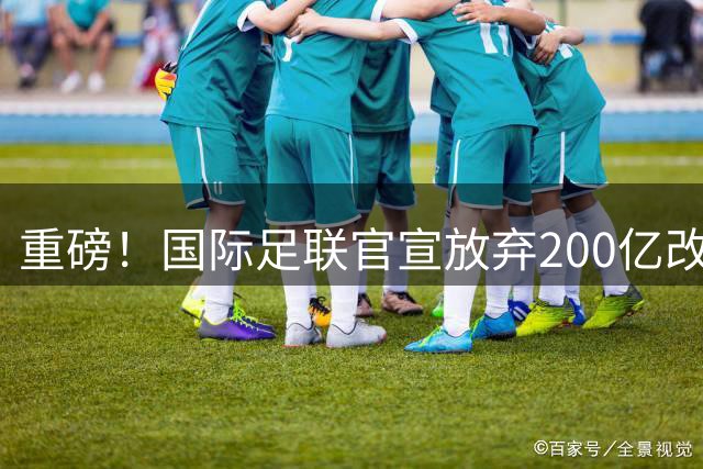 重磅！国际足联官宣放弃200亿改革大计 因凡蒂诺亲承犯了错或辞职