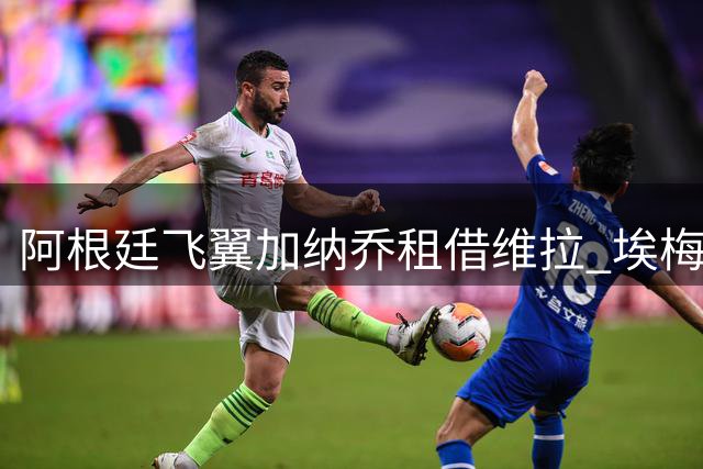 阿根廷飞翼加纳乔租借维拉 埃梅里钦点引援助力欧战