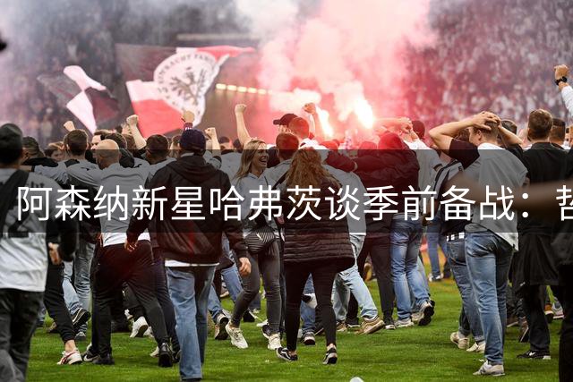 阿森纳新星哈弗茨谈季前备战：哲凯赖什是最佳搭档