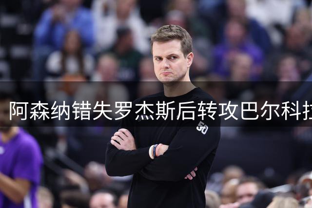 阿森纳错失罗杰斯后转攻巴尔科拉 巴黎今夏或放人