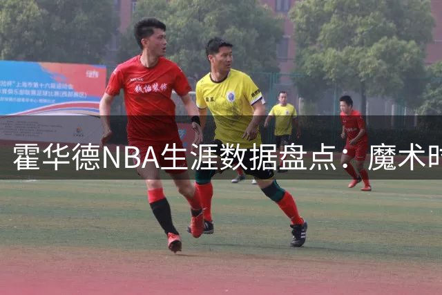 霍华德NBA生涯数据盘点：魔术时期表现最为亮眼