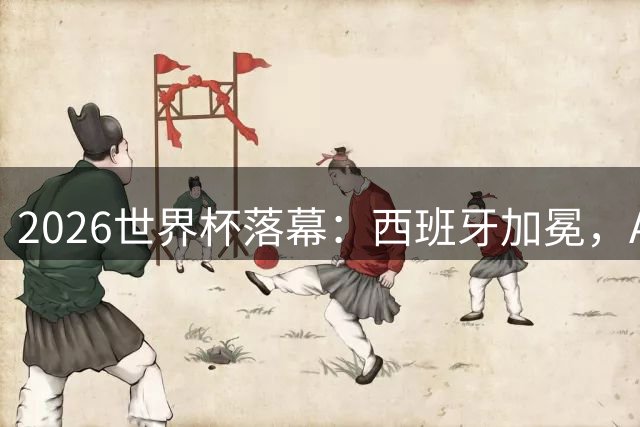 2026世界杯落幕：西班牙加冕，AI革新，传奇谢幕