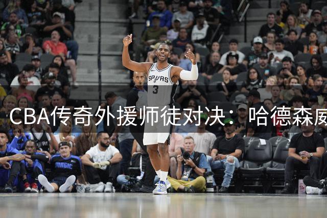 CBA传奇外援师徒对决：哈德森威姆斯百分大战引爆街球场